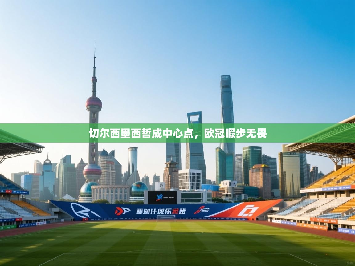 开云体育app在线-切尔西墨西哲成中心点,欧冠暇步无畏 第1张