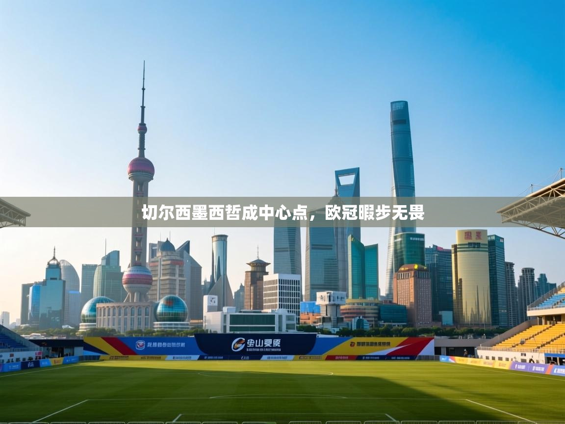 开云体育app在线-切尔西墨西哲成中心点,欧冠暇步无畏 第2张