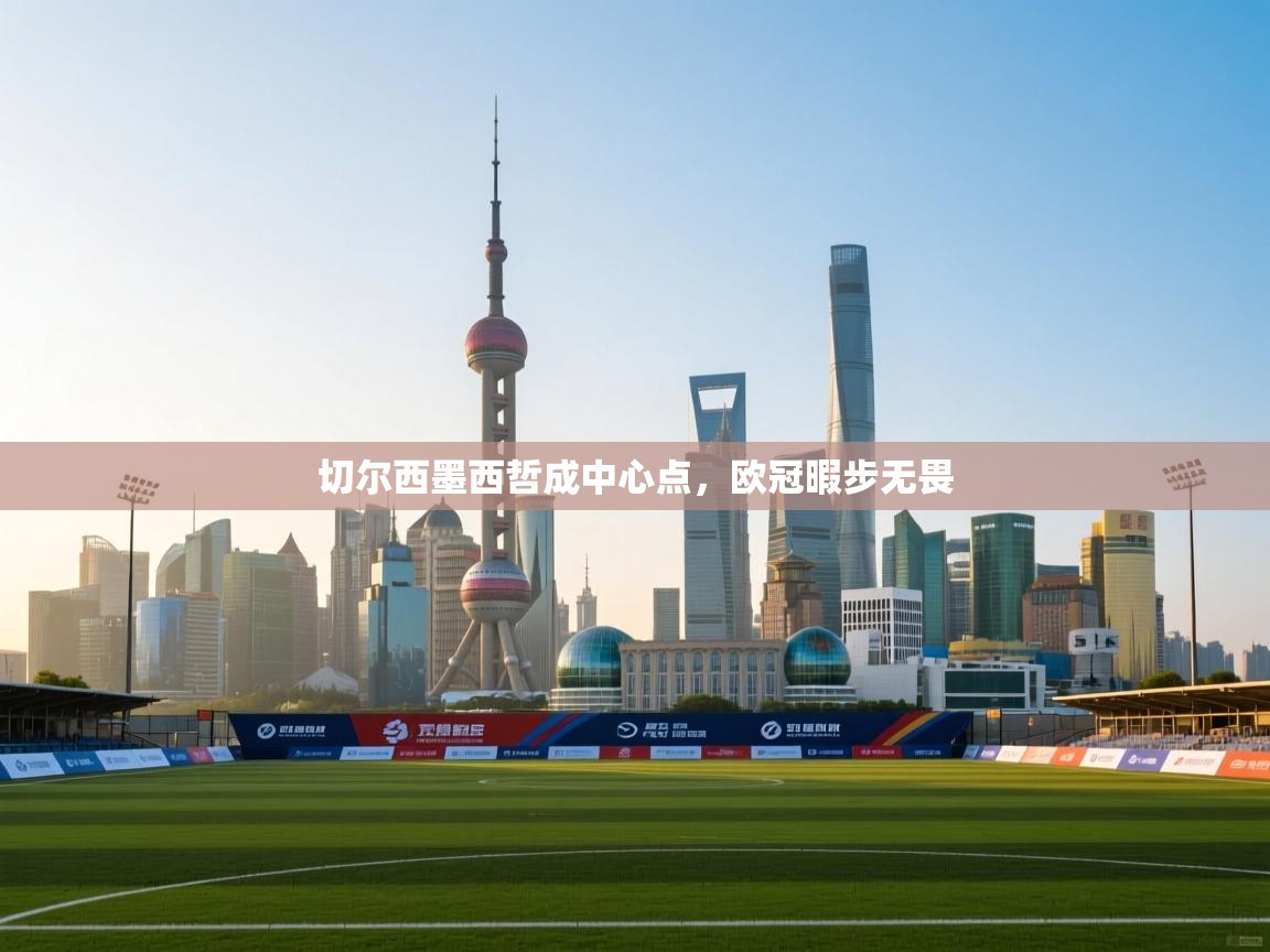 开云体育app在线-切尔西墨西哲成中心点,欧冠暇步无畏 第3张