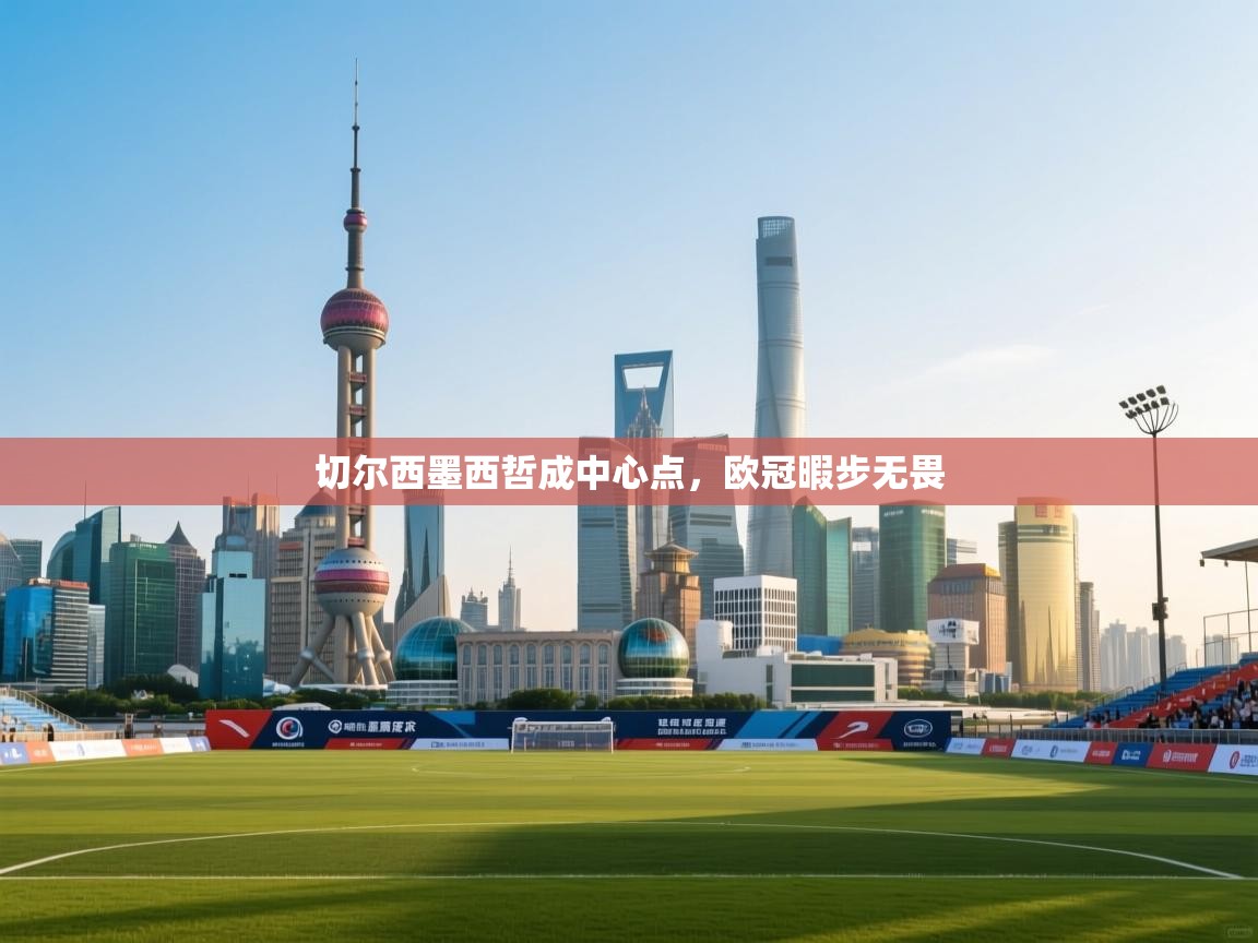 开云体育app在线-切尔西墨西哲成中心点,欧冠暇步无畏 第4张