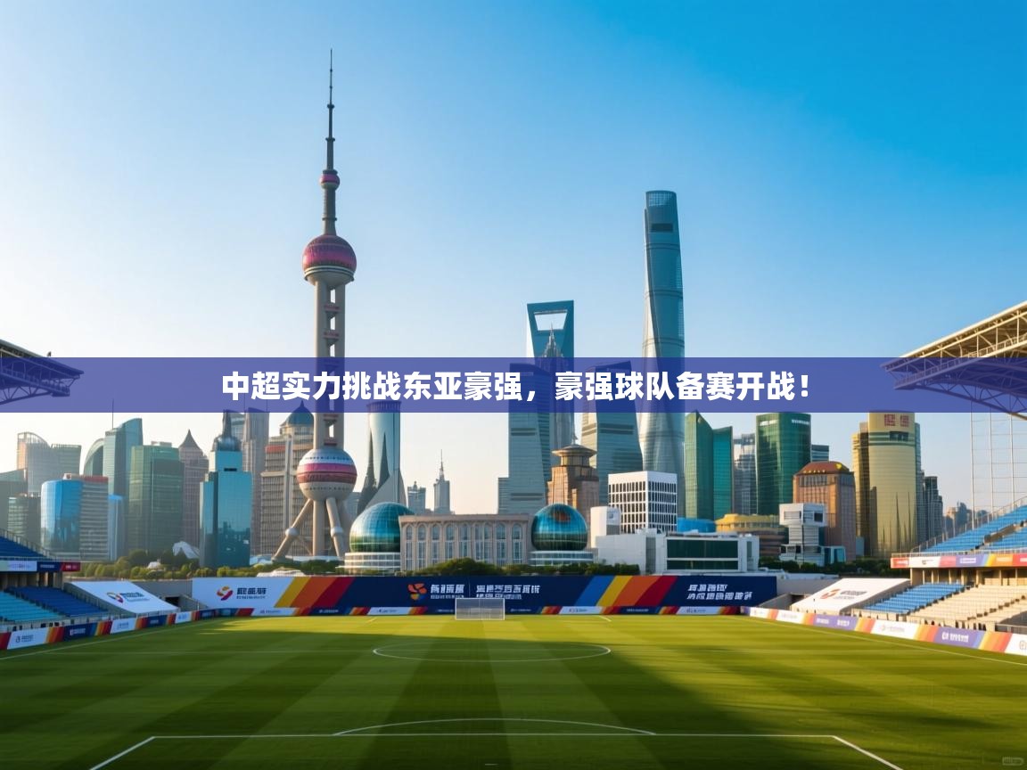 开云体育联赛专题页-中超实力挑战东亚豪强,豪强球队备赛开战!