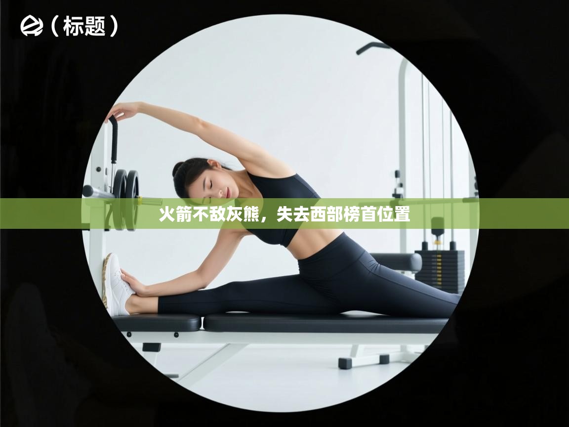 云开体育官方app下载-火箭不敌灰熊，失去西部榜首位置