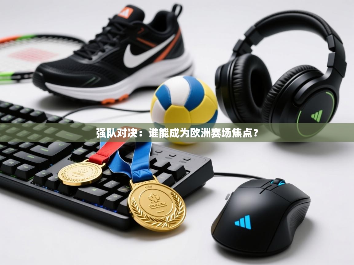 开云体育app下载官网-强队对决:谁能成为欧洲赛场焦点? 第2张