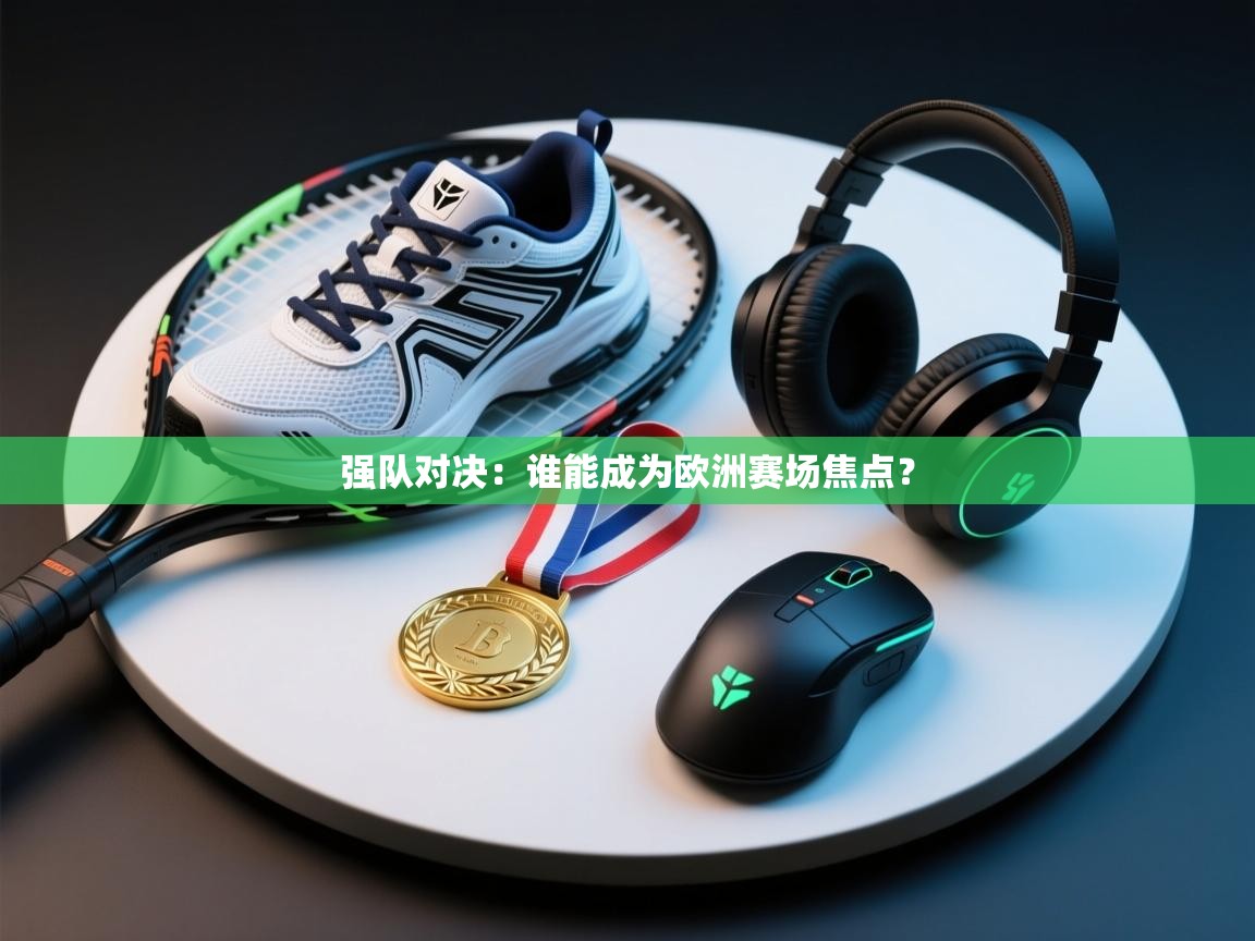 开云体育app下载官网-强队对决:谁能成为欧洲赛场焦点? 第1张