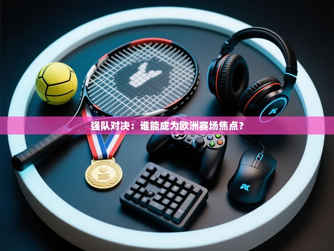 开云体育app下载官网-强队对决:谁能成为欧洲赛场焦点? 第3张