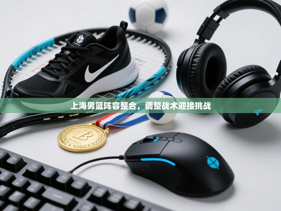 开云体育VIP权益说明-上海男篮阵容整合，调整战术迎接挑战  第2张