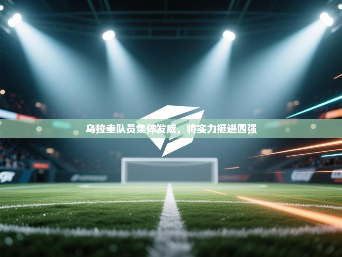 开云赛事-乌拉圭队员集体发威，将实力挺进四强