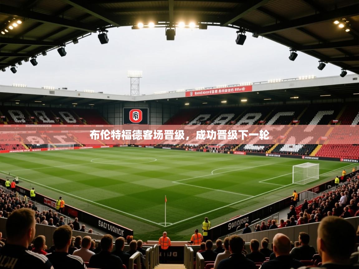 开云体育app官网入口-布伦特福德客场晋级，成功晋级下一轮