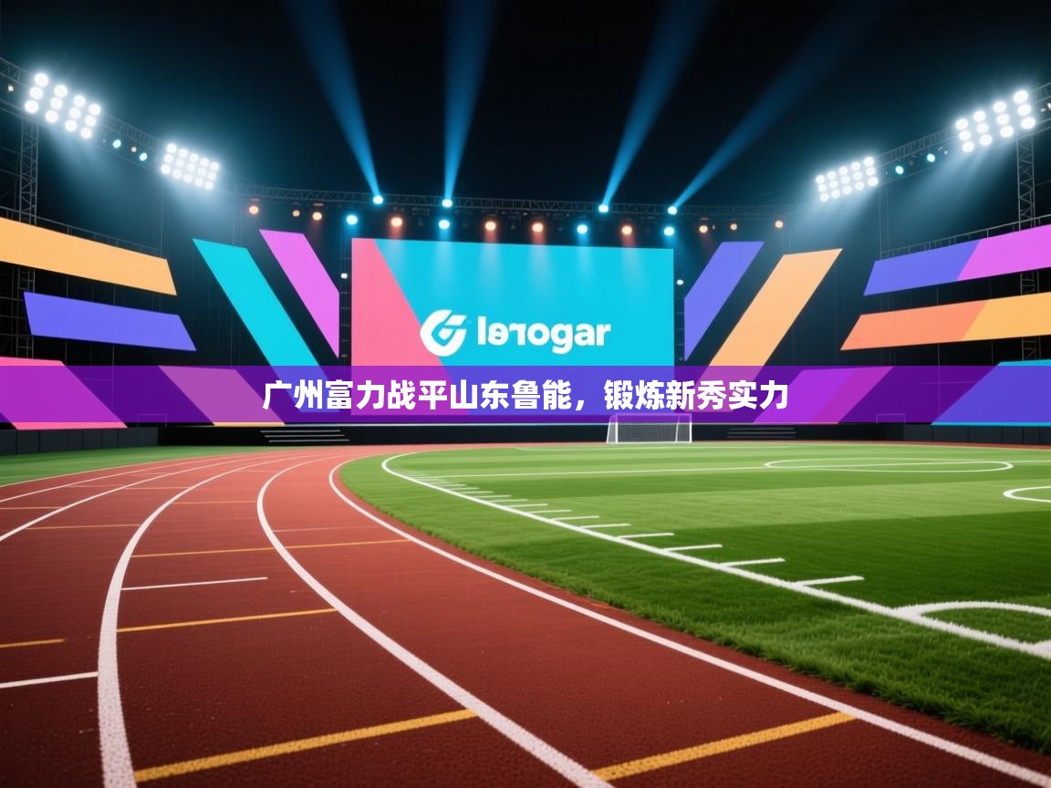 开云体育在线观看-广州富力战平山东鲁能,锻炼新秀实力